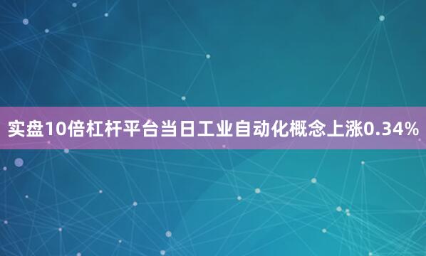 实盘10倍杠杆平台当日工业自动化概念上涨0.34%