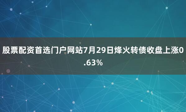股票配资首选门户网站7月29日烽火转债收盘上涨0.63%