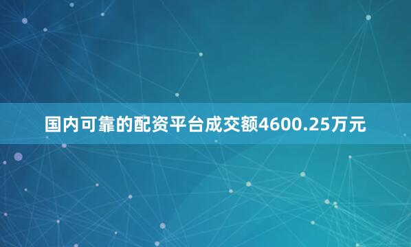 国内可靠的配资平台成交额4600.25万元
