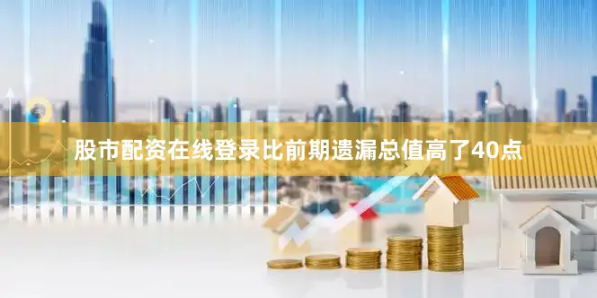 股市配资在线登录比前期遗漏总值高了40点