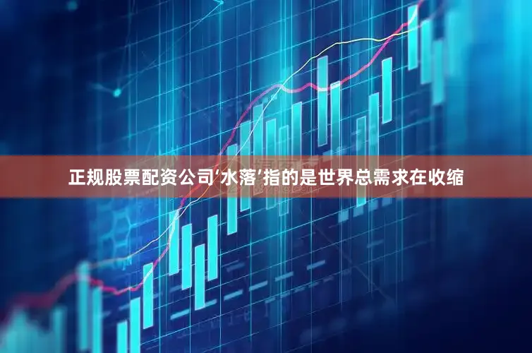 正规股票配资公司‘水落’指的是世界总需求在收缩