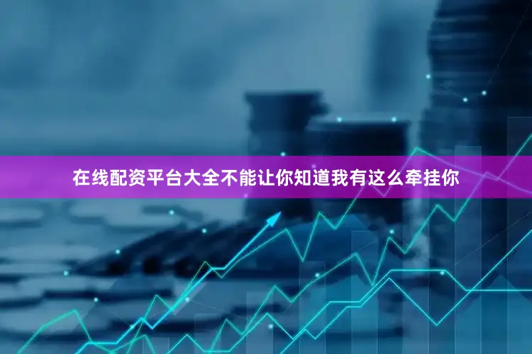 在线配资平台大全不能让你知道我有这么牵挂你