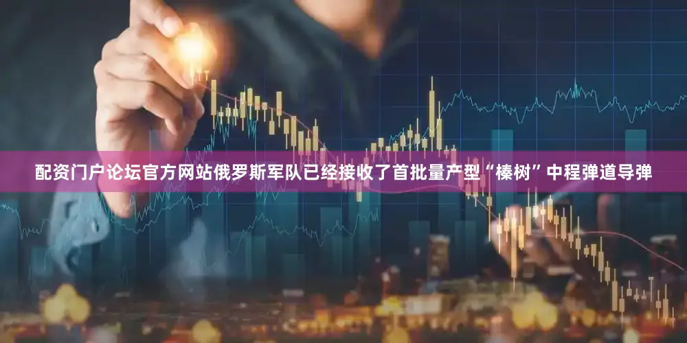 配资门户论坛官方网站俄罗斯军队已经接收了首批量产型“榛树”中程弹道导弹