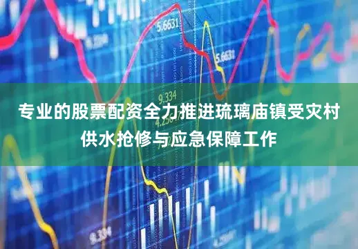 专业的股票配资全力推进琉璃庙镇受灾村供水抢修与应急保障工作