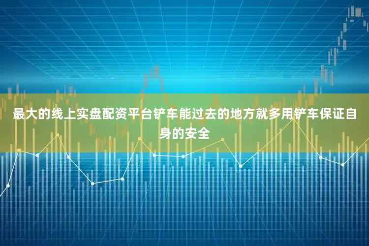 最大的线上实盘配资平台铲车能过去的地方就多用铲车保证自身的安全