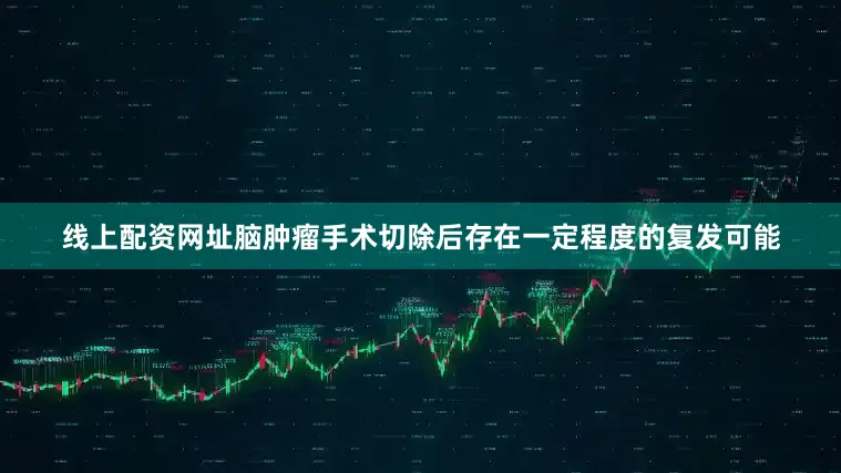 线上配资网址脑肿瘤手术切除后存在一定程度的复发可能