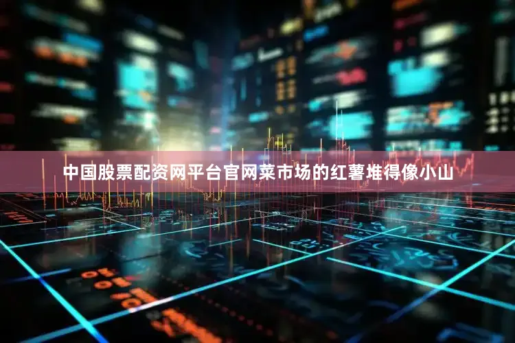 中国股票配资网平台官网菜市场的红薯堆得像小山