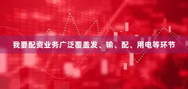 我要配资业务广泛覆盖发、输、配、用电等环节