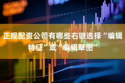 正规配资公司有哪些右键选择“编辑特征”或“编辑草图”