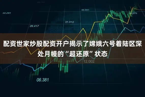 配资世家炒股配资开户揭示了嫦娥六号着陆区深处月幔的“超还原”状态
