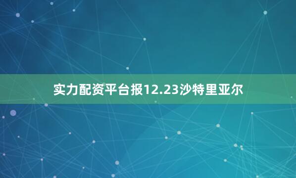 实力配资平台报12.23沙特里亚尔