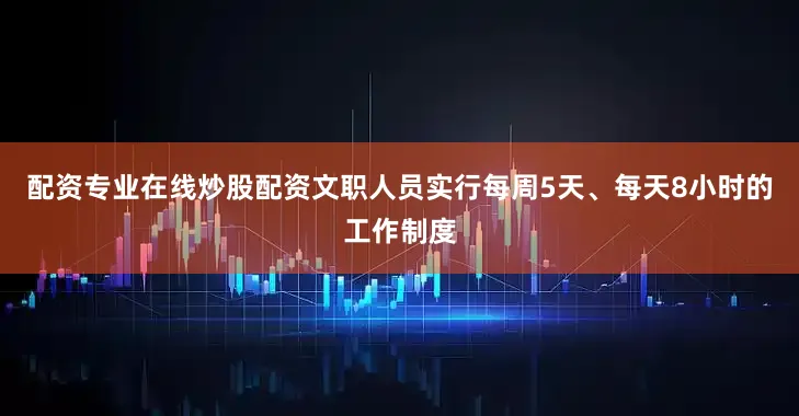 配资专业在线炒股配资文职人员实行每周5天、每天8小时的工作制度