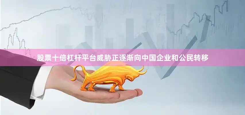 股票十倍杠杆平台威胁正逐渐向中国企业和公民转移