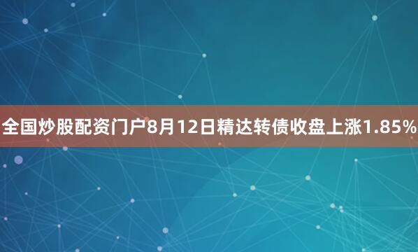 全国炒股配资门户8月12日精达转债收盘上涨1.85%