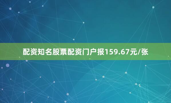 配资知名股票配资门户报159.67元/张