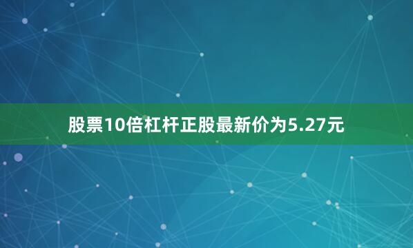 股票10倍杠杆正股最新价为5.27元