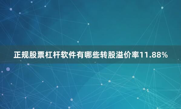 正规股票杠杆软件有哪些转股溢价率11.88%