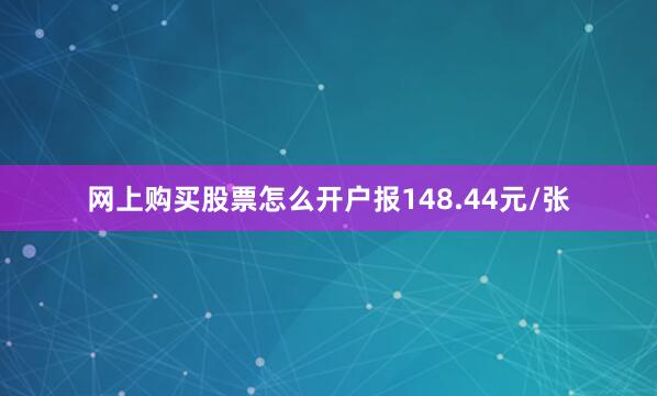 网上购买股票怎么开户报148.44元/张