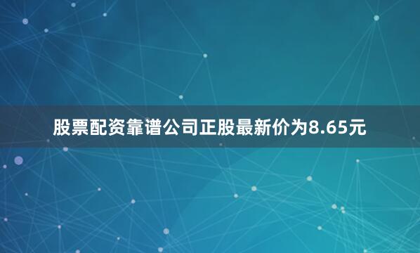 股票配资靠谱公司正股最新价为8.65元