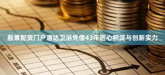 股票配资门户惠达卫浴凭借43年匠心积淀与创新实力