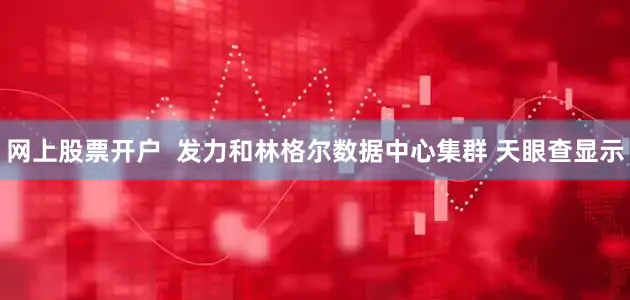 网上股票开户  发力和林格尔数据中心集群 天眼查显示