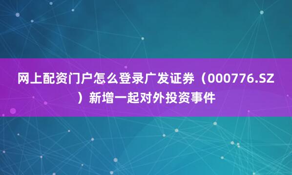 网上配资门户怎么登录广发证券（000776.SZ）新增一起对外投资事件