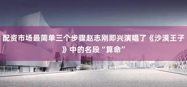 配资市场最简单三个步骤赵志刚即兴演唱了《沙漠王子》中的名段“算命”