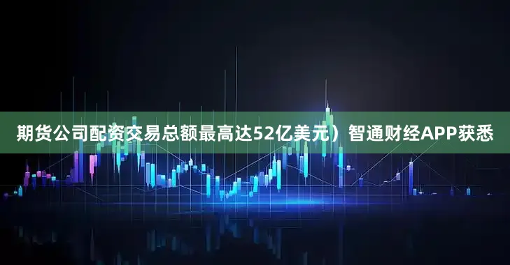 期货公司配资交易总额最高达52亿美元）智通财经APP获悉