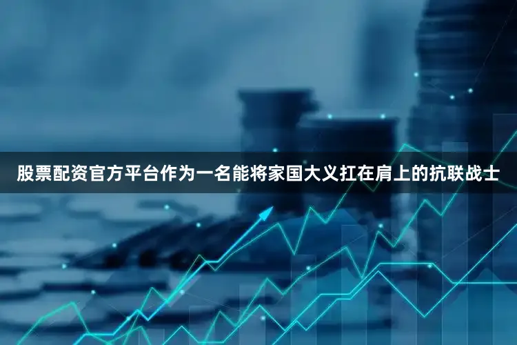 股票配资官方平台作为一名能将家国大义扛在肩上的抗联战士