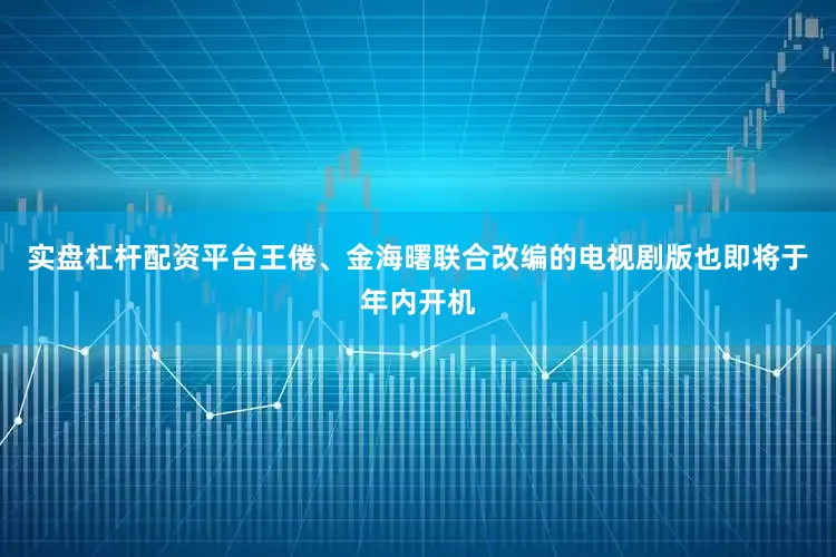 实盘杠杆配资平台王倦、金海曙联合改编的电视剧版也即将于年内开机