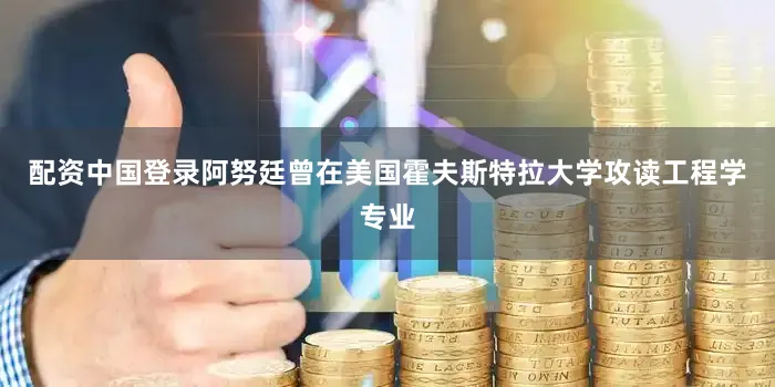 配资中国登录　　阿努廷曾在美国霍夫斯特拉大学攻读工程学专业