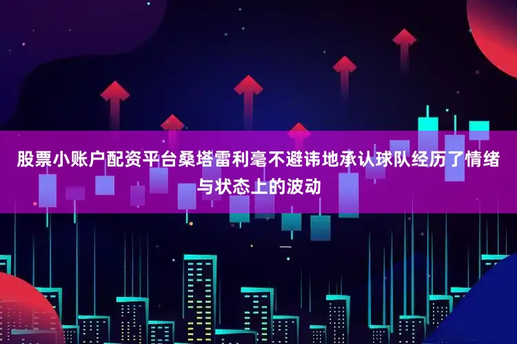 股票小账户配资平台桑塔雷利毫不避讳地承认球队经历了情绪与状态上的波动