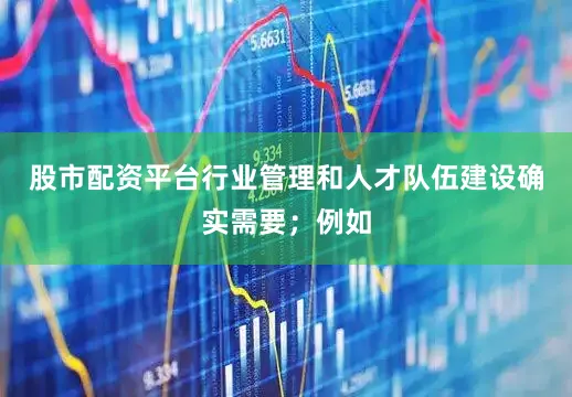 股市配资平台行业管理和人才队伍建设确实需要;例如