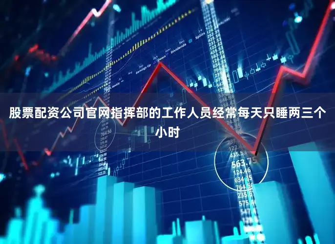 股票配资公司官网指挥部的工作人员经常每天只睡两三个小时