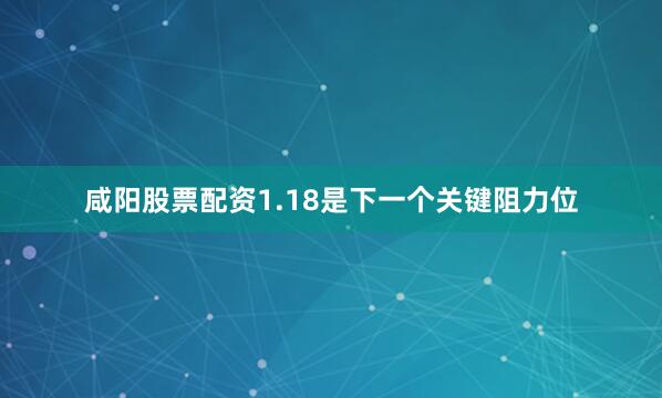 咸阳股票配资1.18是下一个关键阻力位