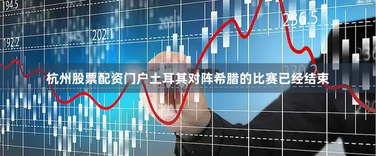 杭州股票配资门户土耳其对阵希腊的比赛已经结束