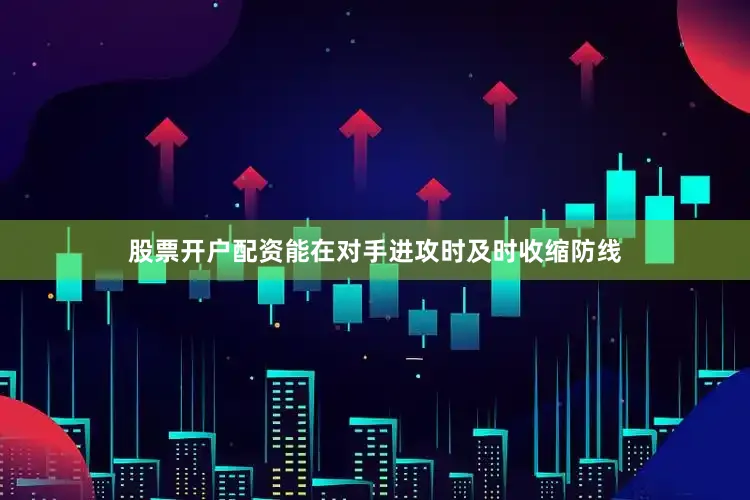 股票开户配资能在对手进攻时及时收缩防线