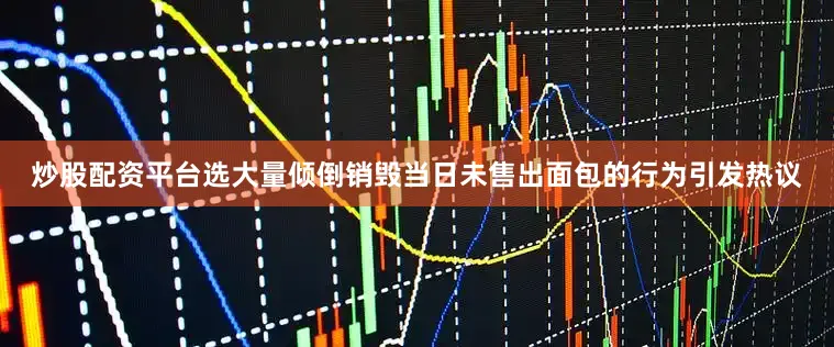 炒股配资平台选大量倾倒销毁当日未售出面包的行为引发热议