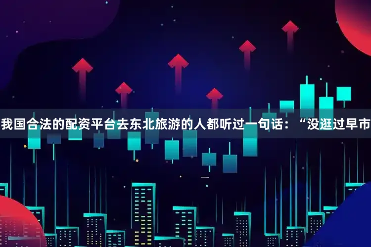 我国合法的配资平台去东北旅游的人都听过一句话：“没逛过早市