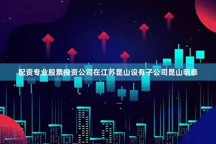 配资专业股票投资公司在江苏昆山设有子公司昆山明泰