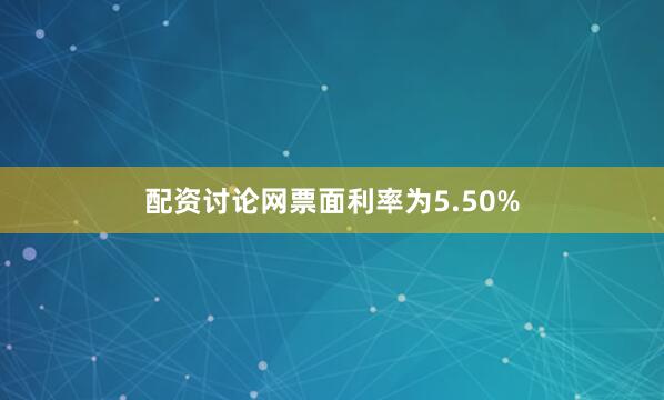 配资讨论网票面利率为5.50%