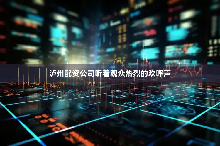 泸州配资公司听着观众热烈的欢呼声
