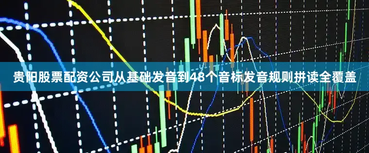 贵阳股票配资公司从基础发音到48个音标发音规则拼读全覆盖