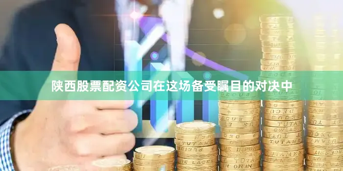 陕西股票配资公司在这场备受瞩目的对决中