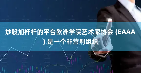 炒股加杆杆的平台欧洲学院艺术家协会 (EAAA) 是一个非营利组织