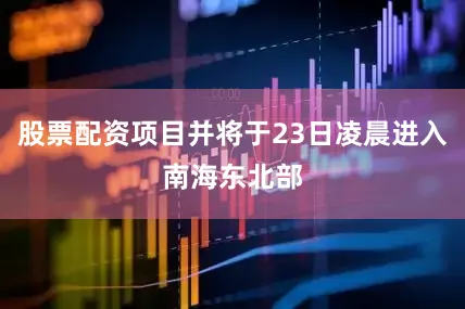 股票配资项目并将于23日凌晨进入南海东北部