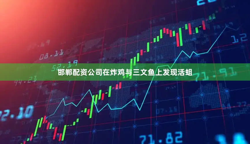 邯郸配资公司在炸鸡与三文鱼上发现活蛆
