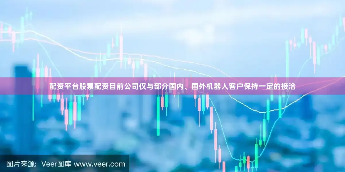 配资平台股票配资目前公司仅与部分国内、国外机器人客户保持一定的接洽