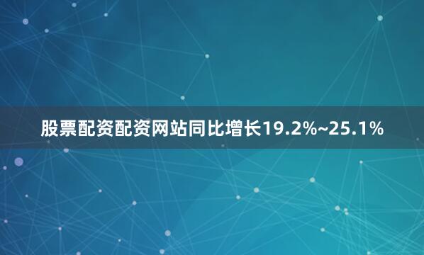 股票配资配资网站同比增长19.2%~25.1%