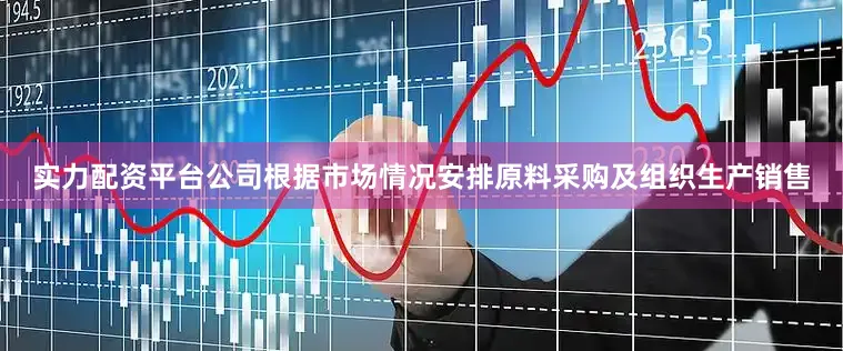 实力配资平台公司根据市场情况安排原料采购及组织生产销售